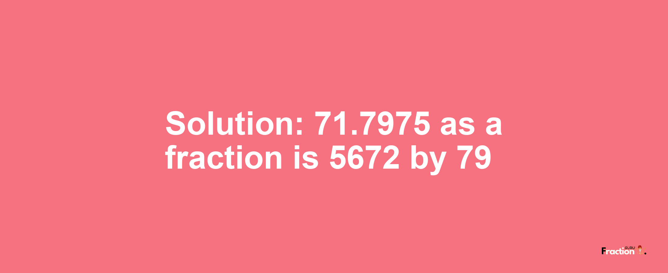 Solution:71.7975 as a fraction is 5672/79